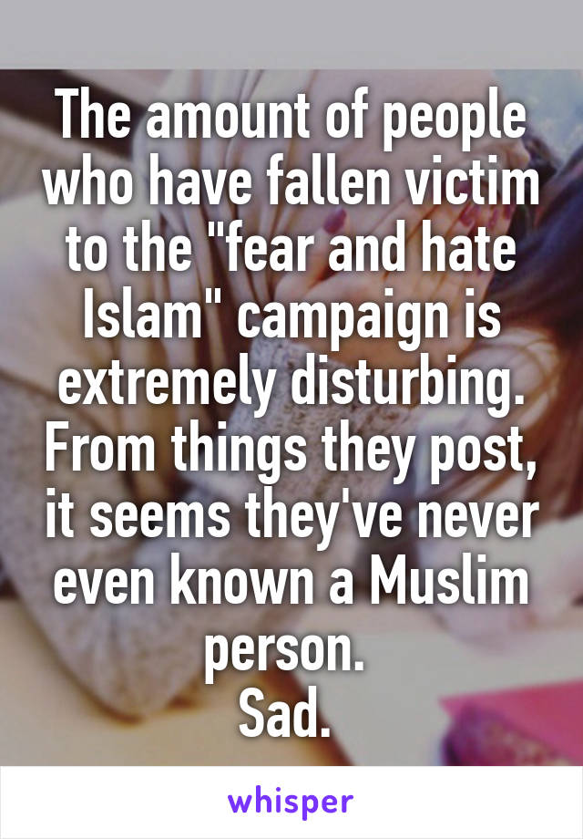 The amount of people who have fallen victim to the "fear and hate Islam" campaign is extremely disturbing. From things they post, it seems they've never even known a Muslim person. 
Sad. 