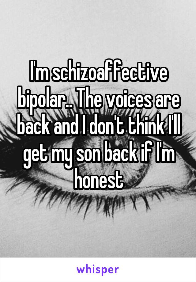 I'm schizoaffective bipolar.. The voices are back and I don't think I'll get my son back if I'm honest
