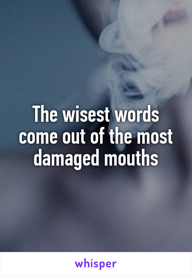 The wisest words come out of the most damaged mouths