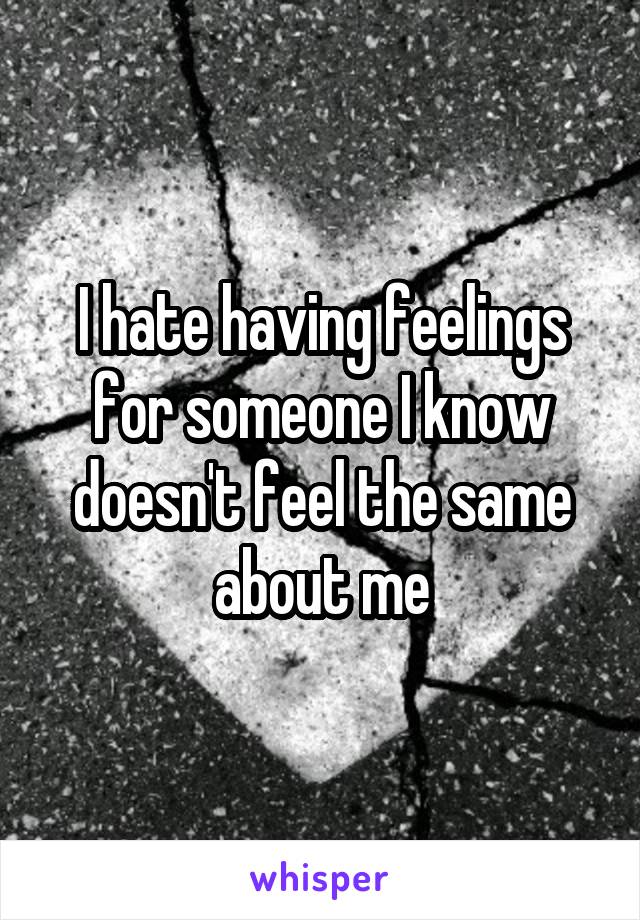 I hate having feelings for someone I know doesn't feel the same about me