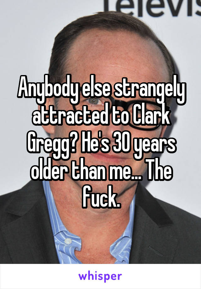 Anybody else strangely attracted to Clark Gregg? He's 30 years older than me... The fuck.