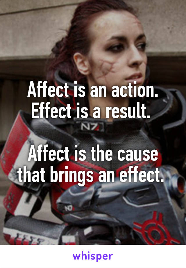 Affect is an action. Effect is a result. 

Affect is the cause that brings an effect. 