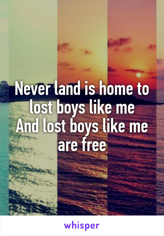 Never land is home to lost boys like me
And lost boys like me are free