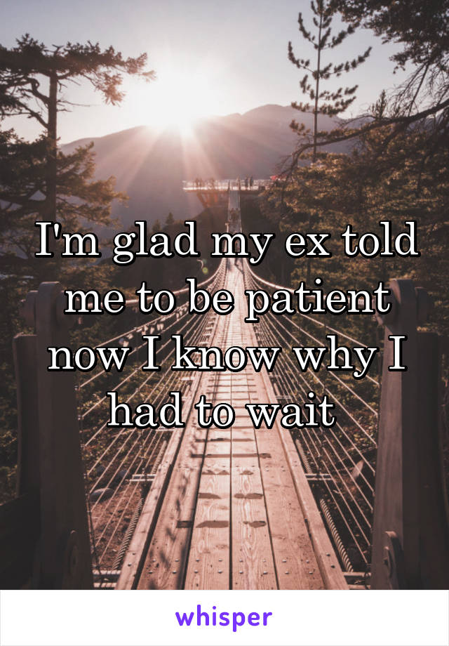 I'm glad my ex told me to be patient now I know why I had to wait 