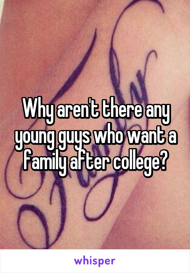 Why aren't there any young guys who want a family after college?