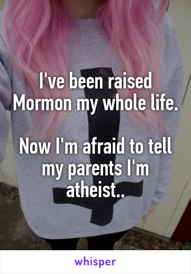 I've been raised Mormon my whole life.

Now I'm afraid to tell my parents I'm atheist..