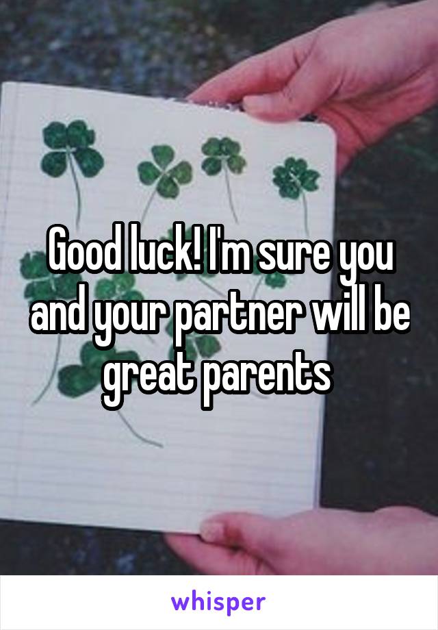 Good luck! I'm sure you and your partner will be great parents 