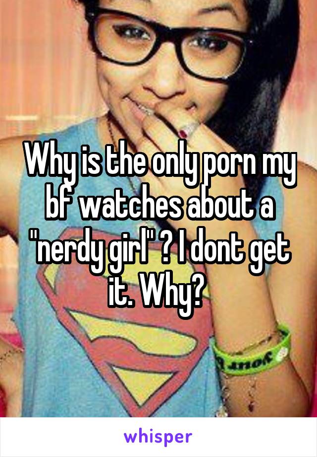 Why is the only porn my bf watches about a "nerdy girl" ? I dont get it. Why? 