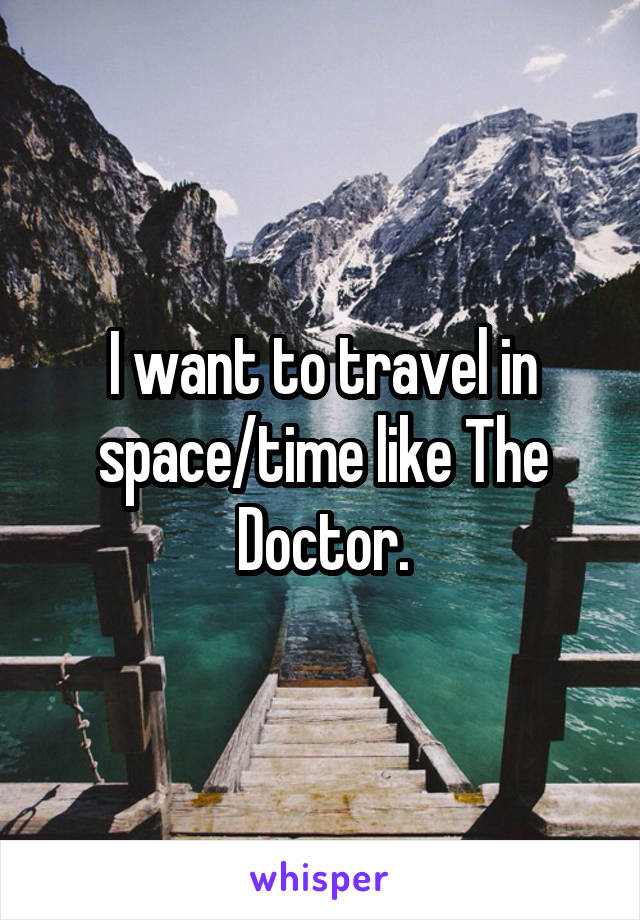 I want to travel in space/time like The Doctor.