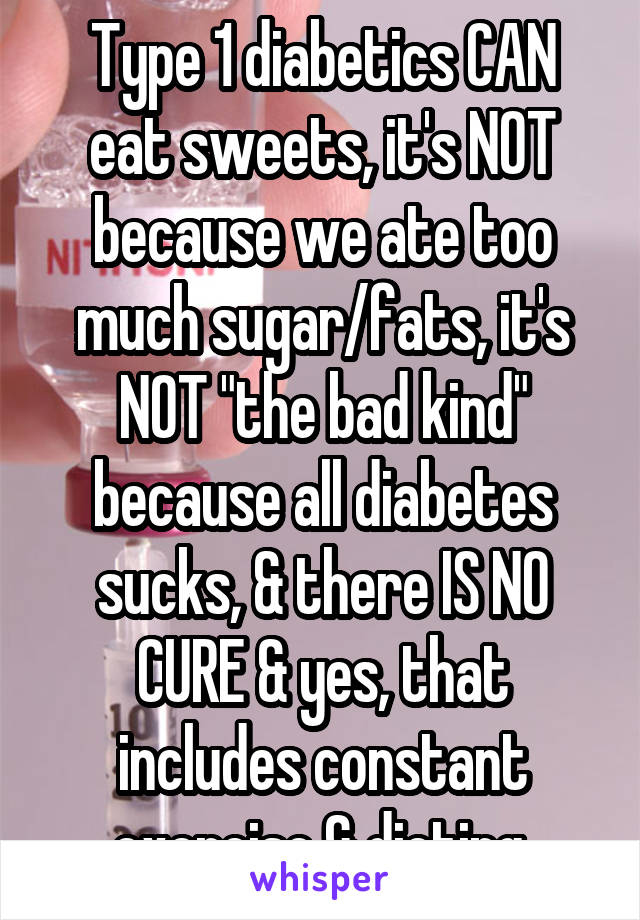 Type 1 diabetics CAN eat sweets, it's NOT because we ate too much sugar/fats, it's NOT "the bad kind" because all diabetes sucks, & there IS NO CURE & yes, that includes constant exercise & dieting.