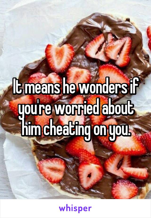 It means he wonders if you're worried about him cheating on you.