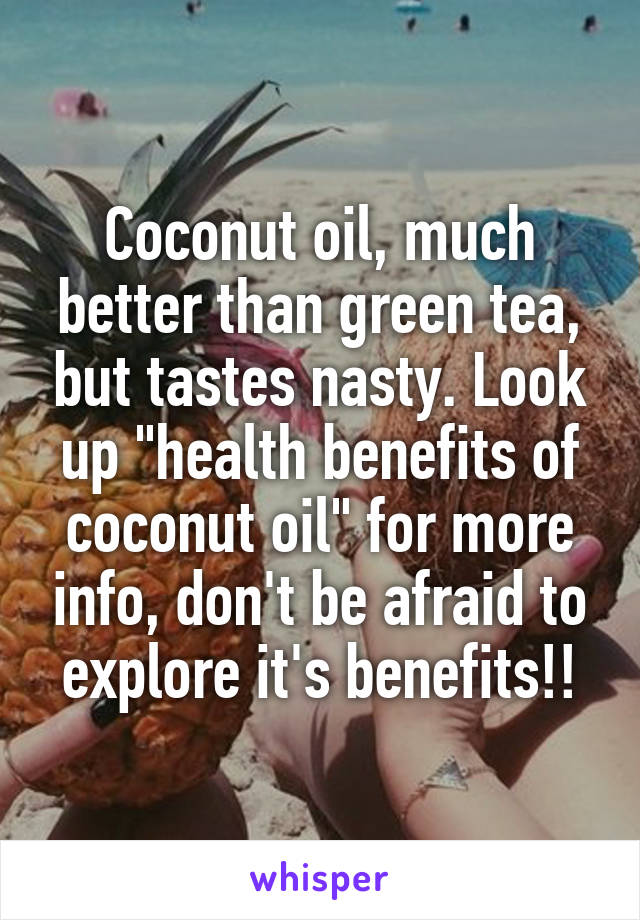 Coconut oil, much better than green tea, but tastes nasty. Look up "health benefits of coconut oil" for more info, don't be afraid to explore it's benefits!!