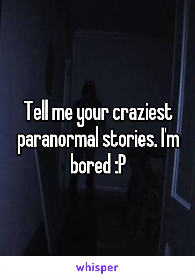 Tell me your craziest paranormal stories. I'm bored :P