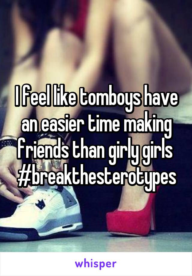 I feel like tomboys have an easier time making friends than girly girls 
#breakthesterotypes