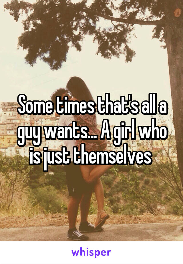 Some times that's all a guy wants... A girl who is just themselves 