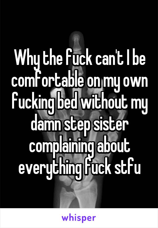 Why the fuck can't I be comfortable on my own fucking bed without my damn step sister complaining about everything fuck stfu