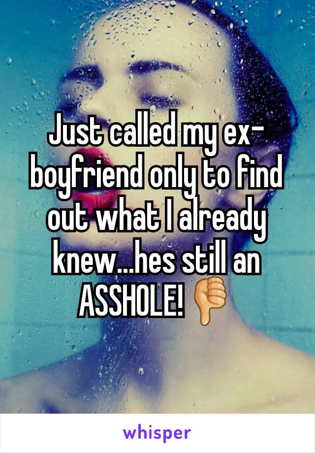 Just called my ex-boyfriend only to find out what I already knew...hes still an ASSHOLE!👎