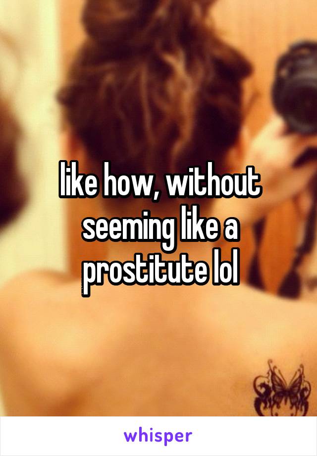 like how, without seeming like a prostitute lol