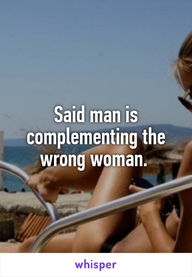Said man is complementing the wrong woman. 