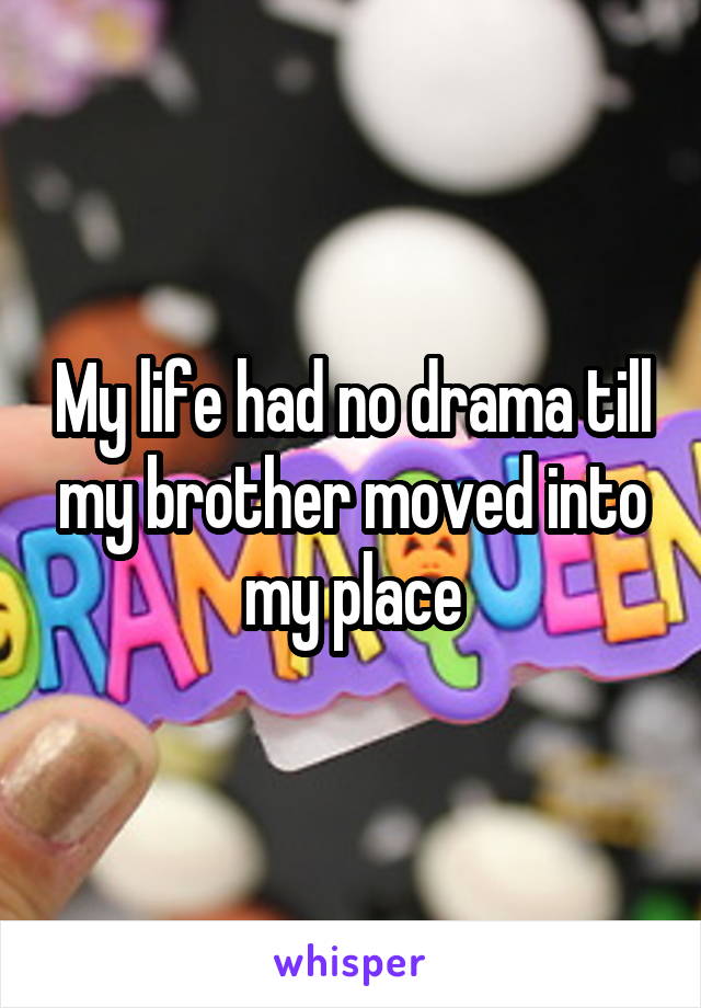 My life had no drama till my brother moved into my place