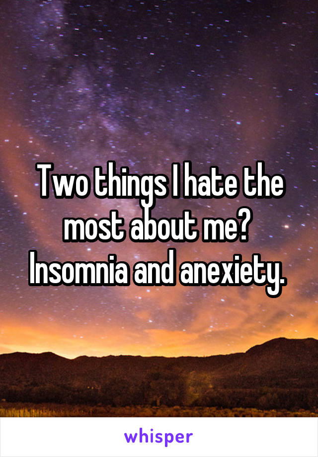 Two things I hate the most about me? 
Insomnia and anexiety. 