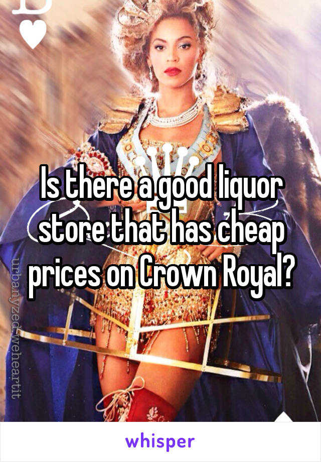 Is there a good liquor store that has cheap prices on Crown Royal?