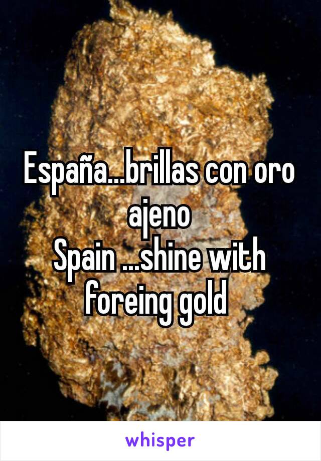 España...brillas con oro ajeno
Spain ...shine with foreing gold 