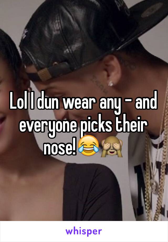 Lol I dun wear any - and everyone picks their nose!😂🙈