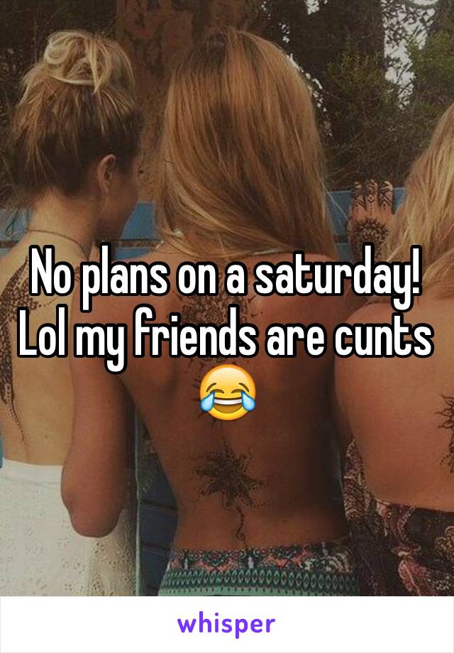 No plans on a saturday! Lol my friends are cunts 😂