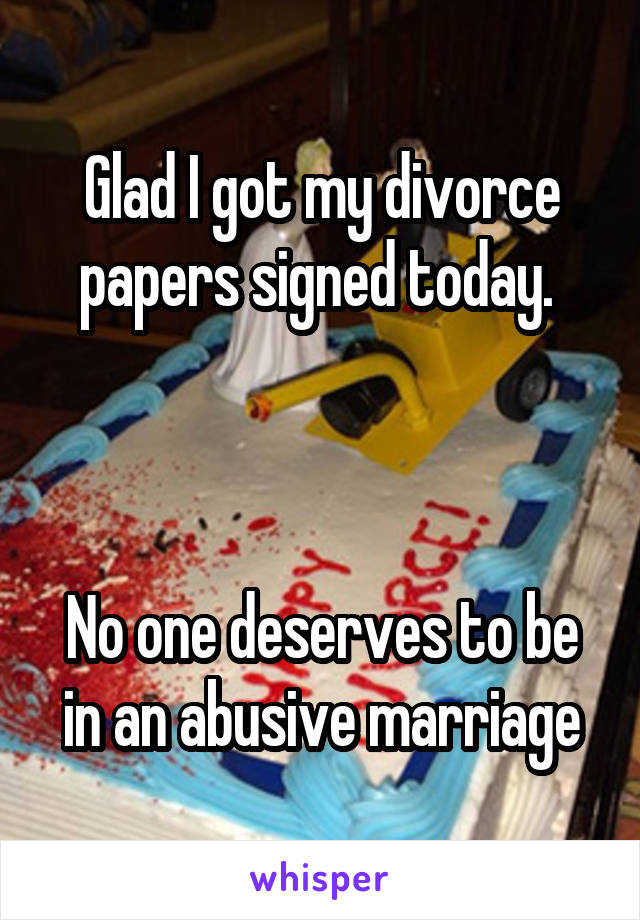 Glad I got my divorce papers signed today. 



No one deserves to be in an abusive marriage