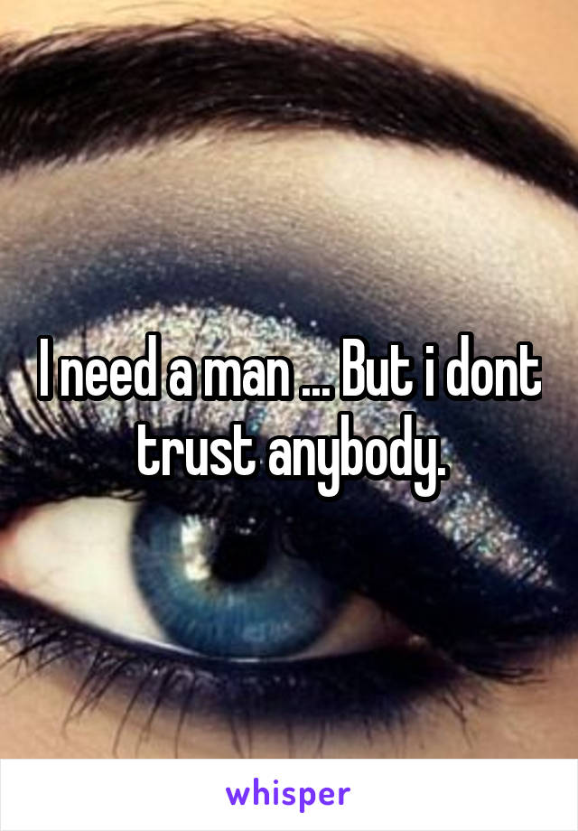 I need a man ... But i dont trust anybody.