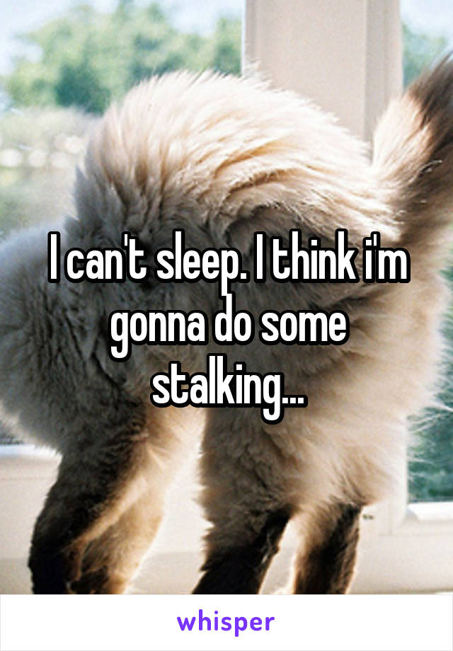 I can't sleep. I think i'm gonna do some stalking...