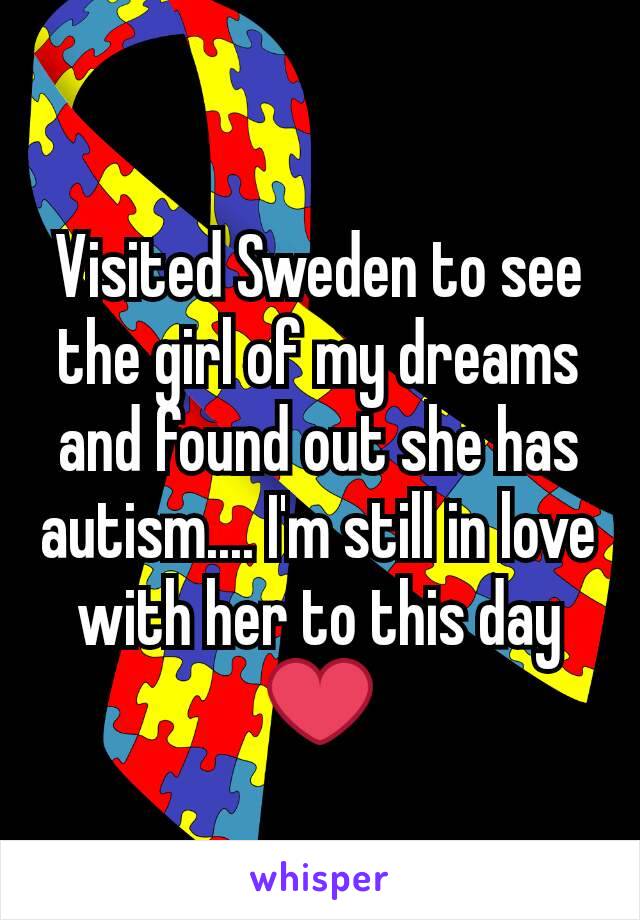 Visited Sweden to see the girl of my dreams and found out she has autism.... I'm still in love with her to this day ❤