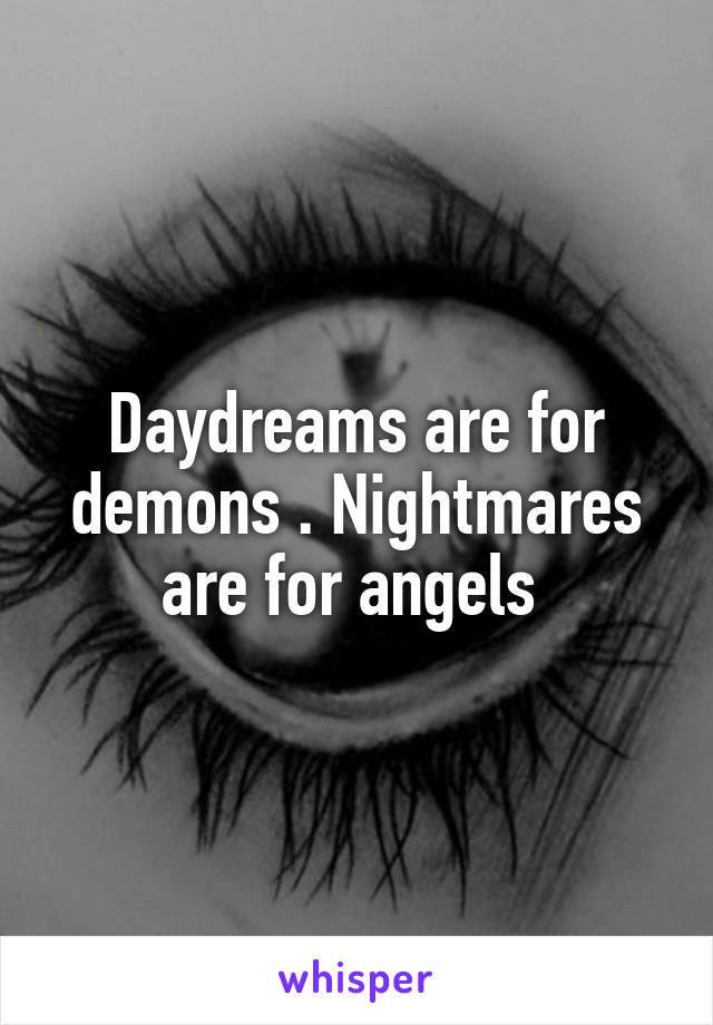 Daydreams are for demons . Nightmares are for angels 