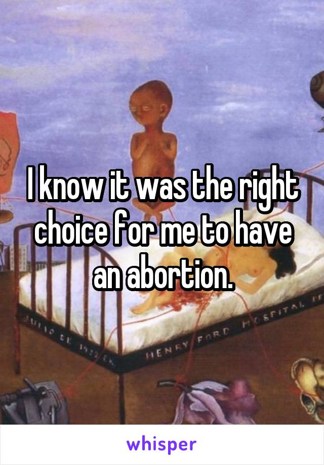 I know it was the right choice for me to have an abortion.