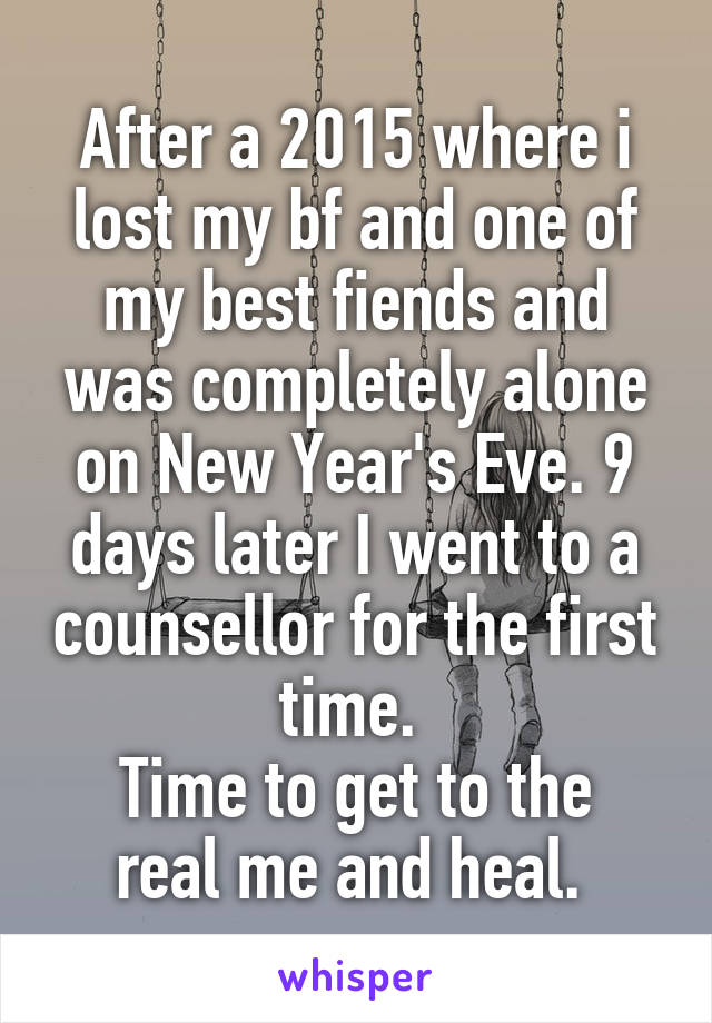 After a 2015 where i lost my bf and one of my best fiends and was completely alone on New Year's Eve. 9 days later I went to a counsellor for the first time. 
Time to get to the real me and heal. 