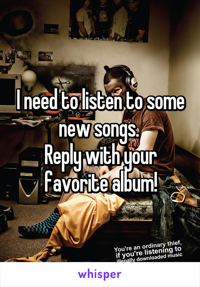 I need to listen to some new songs. 
Reply with your favorite album!