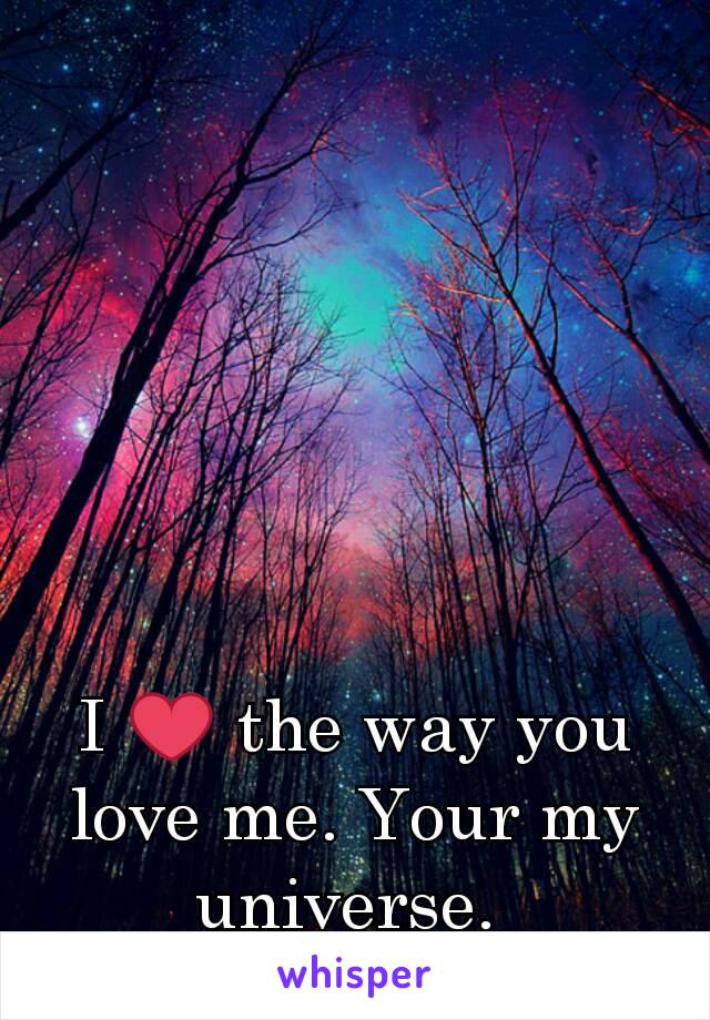 I ❤ the way you love me. Your my universe. 