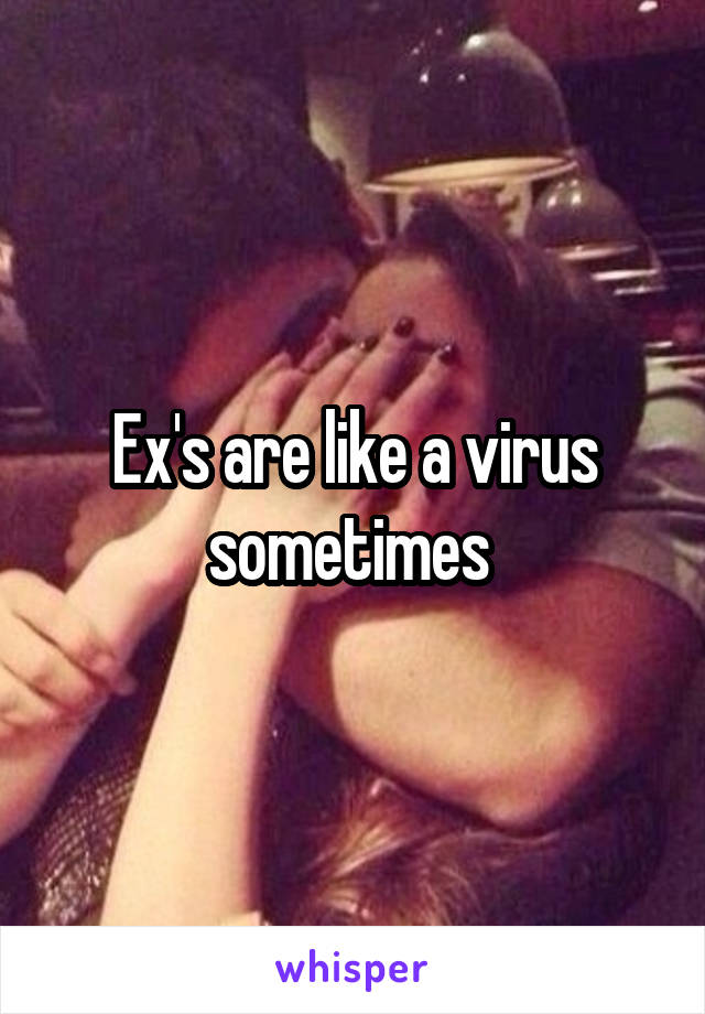 Ex's are like a virus sometimes 