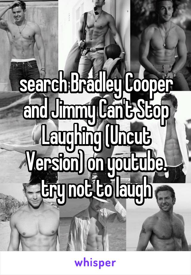 search Bradley Cooper and Jimmy Can't Stop Laughing (Uncut Version) on youtube. try not to laugh