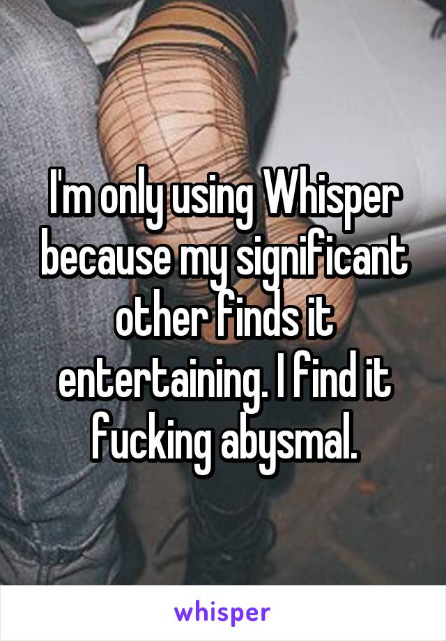 I'm only using Whisper because my significant other finds it entertaining. I find it fucking abysmal.