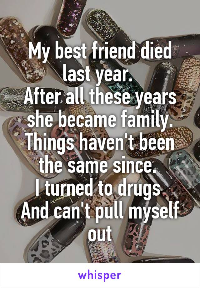 My best friend died last year. 
After all these years she became family.
Things haven't been the same since. 
I turned to drugs 
And can't pull myself out