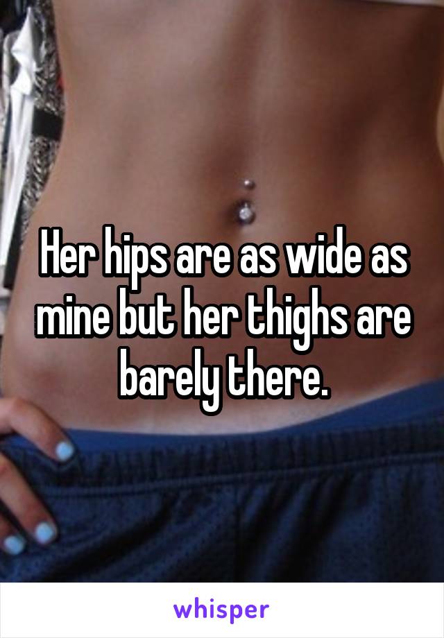 Her hips are as wide as mine but her thighs are barely there.