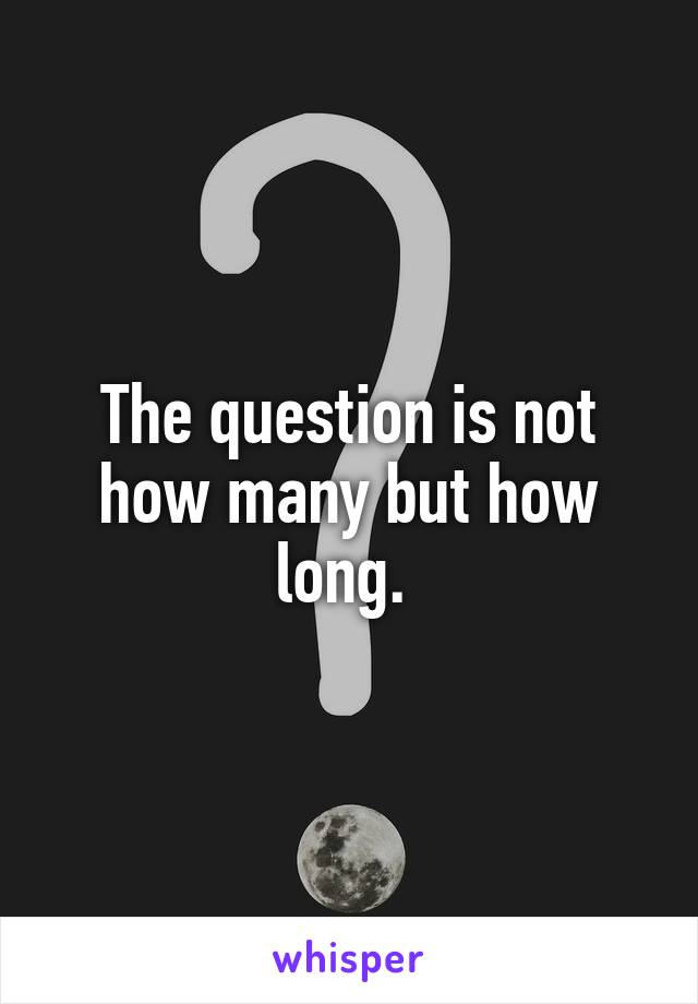 The question is not how many but how long. 