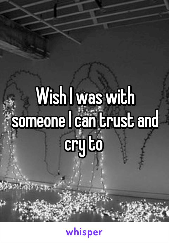 Wish I was with someone I can trust and cry to 