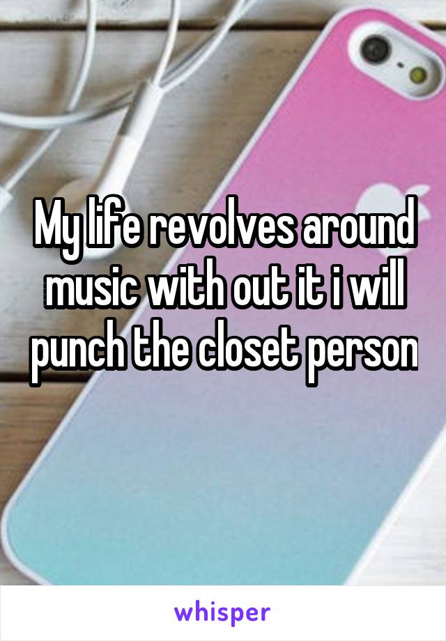 My life revolves around music with out it i will punch the closet person 