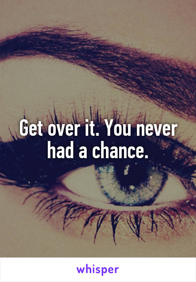 Get over it. You never had a chance.