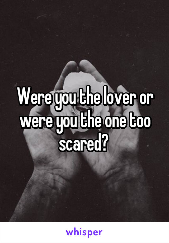 Were you the lover or were you the one too scared? 