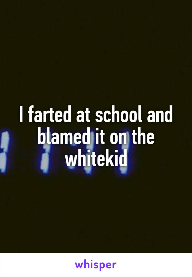 I farted at school and blamed it on the whitekid