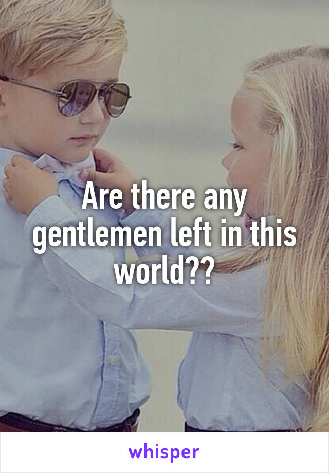 Are there any gentlemen left in this world??